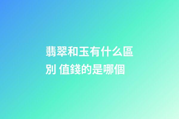 翡翠和玉有什么區別 值錢的是哪個